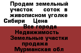 Продам земельный участок (40 соток) в живописном уголке Сибири. › Цена ­ 1 000 000 - Все города Недвижимость » Земельные участки продажа   . Мурманская обл.